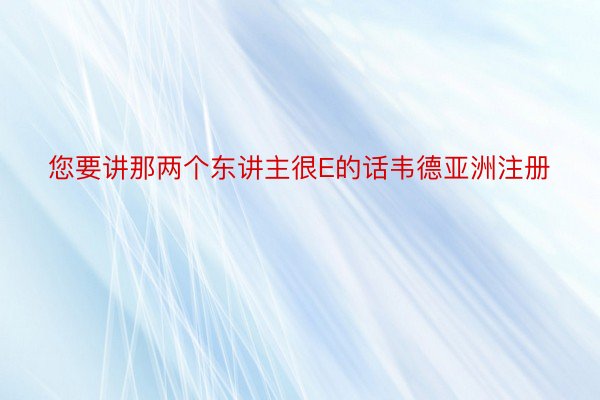 您要讲那两个东讲主很E的话韦德亚洲注册