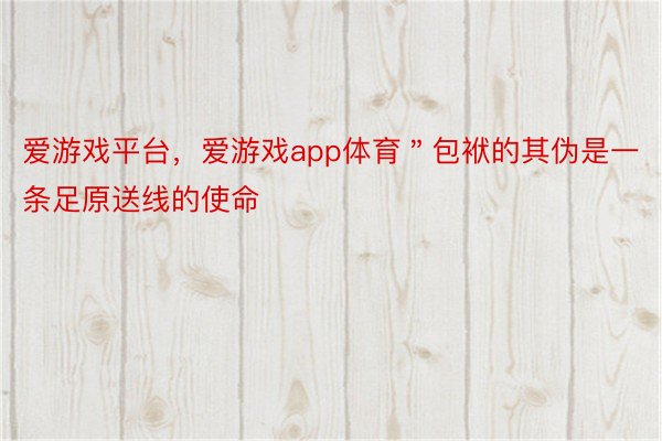 爱游戏平台，爱游戏app体育＂包袱的其伪是一条足原送线的使命