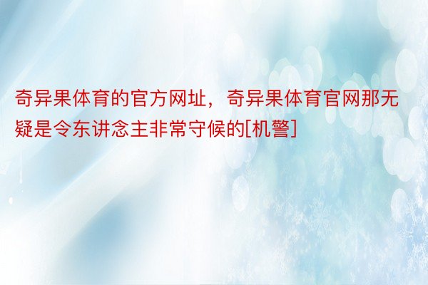 奇异果体育的官方网址，奇异果体育官网那无疑是令东讲念主非常守候的[机警]