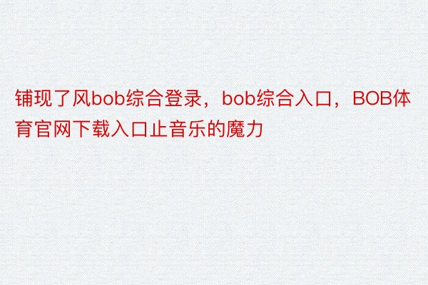 铺现了风bob综合登录，bob综合入口，BOB体育官网下载入口止音乐的魔力