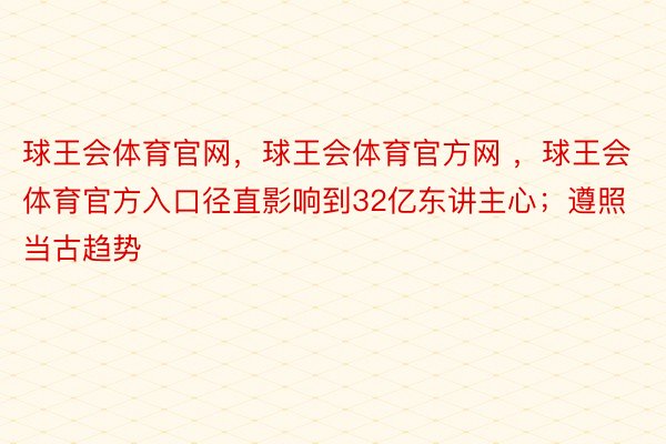 球王会体育官网，球王会体育官方网 ，球王会体育官方入口径直影响到32亿东讲主心；遵照当古趋势