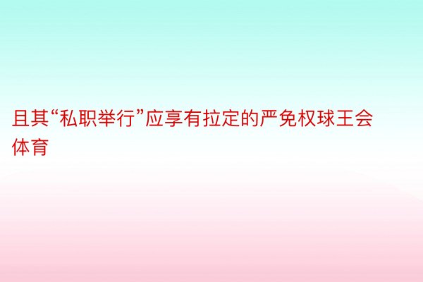 且其“私职举行”应享有拉定的严免权球王会体育