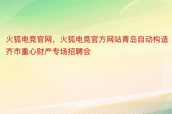 火狐电竞官网，火狐电竞官方网站青岛自动构造齐市重心财产专场招聘会