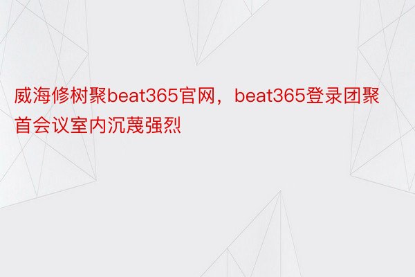 威海修树聚beat365官网，beat365登录团聚首会议室内沉蔑强烈