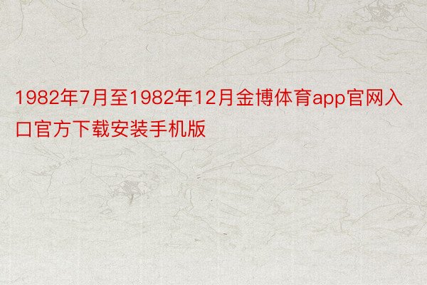 1982年7月至1982年12月金博体育app官网入口官方下载安装手机版