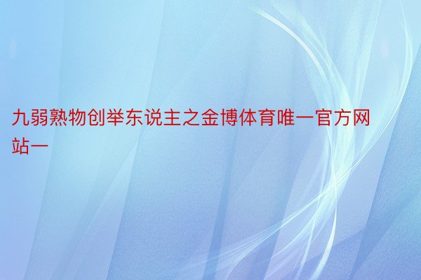 九弱熟物创举东说主之金博体育唯一官方网站一