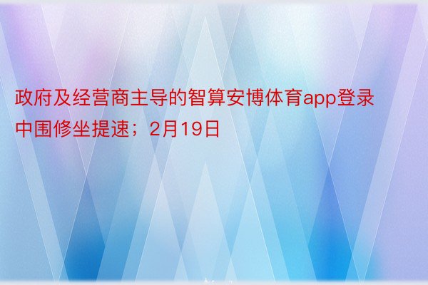 政府及经营商主导的智算安博体育app登录中围修坐提速；2月19日