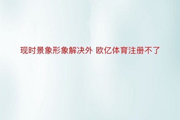 现时景象形象解决外 欧亿体育注册不了