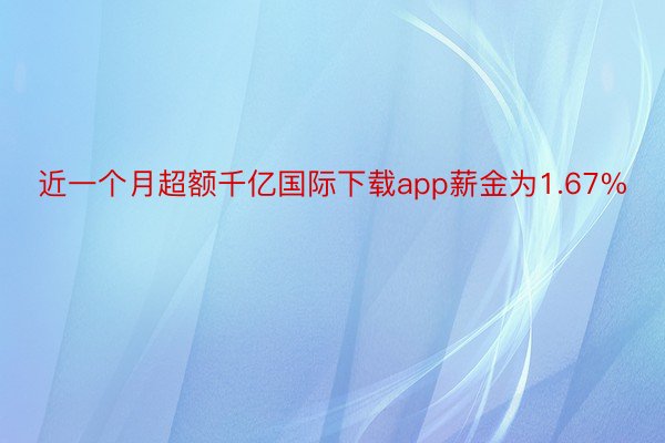 近一个月超额千亿国际下载app薪金为1.67%