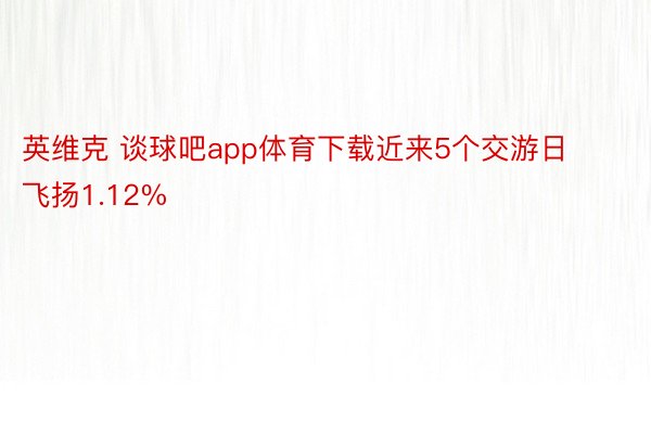 英维克 谈球吧app体育下载近来5个交游日飞扬1.12%