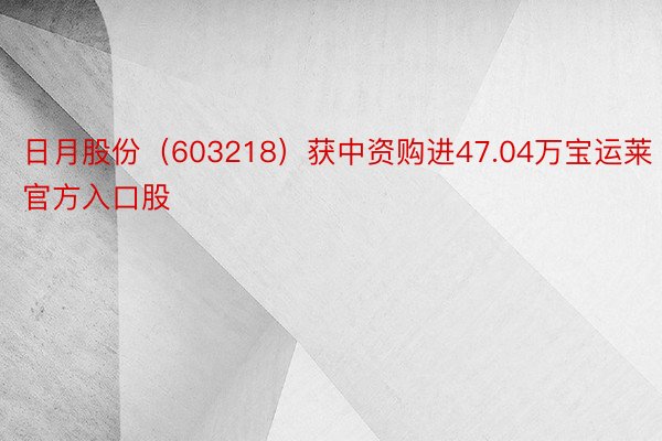 日月股份（603218）获中资购进47.04万宝运莱官方入口股