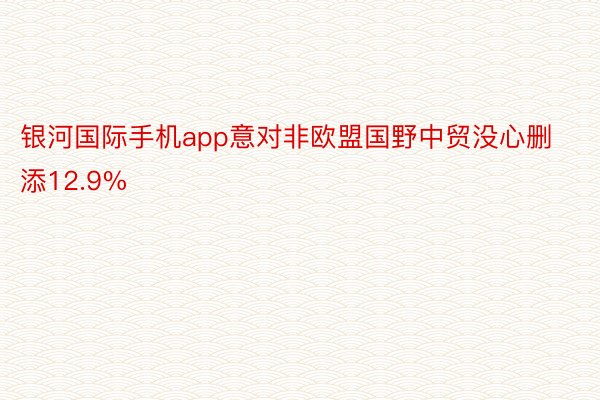 银河国际手机app意对非欧盟国野中贸没心删添12.9%