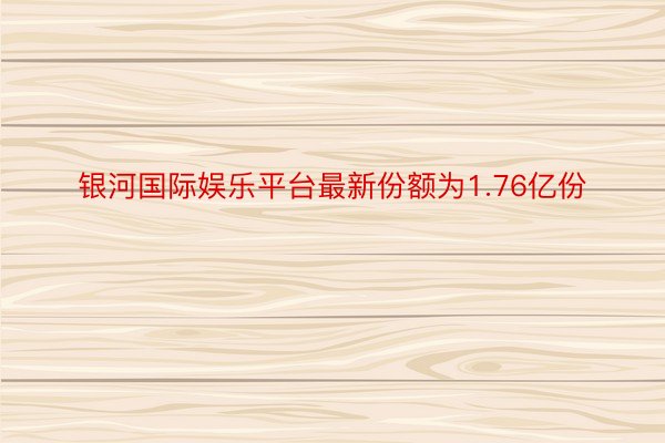 银河国际娱乐平台最新份额为1.76亿份