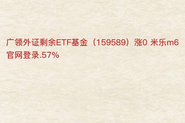广领外证剩余ETF基金（159589）涨0 米乐m6官网登录.57%