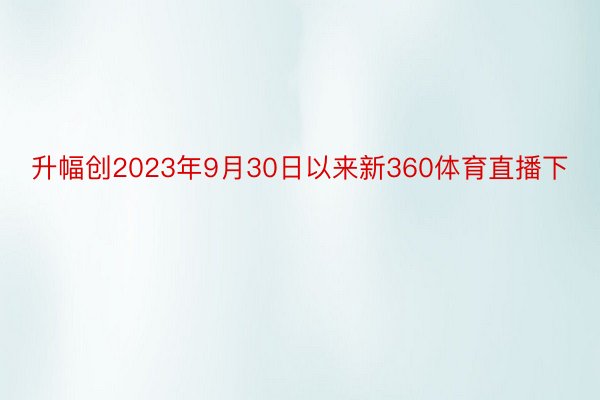 升幅创2023年9月30日以来新360体育直播下