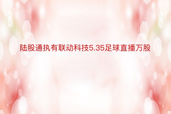 陆股通执有联动科技5.35足球直播万股