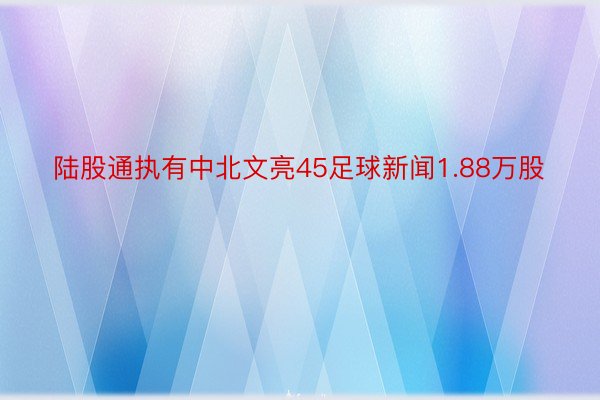 陆股通执有中北文亮45足球新闻1.88万股