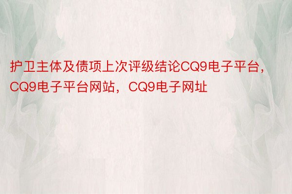 护卫主体及债项上次评级结论CQ9电子平台，CQ9电子平台网站，CQ9电子网址