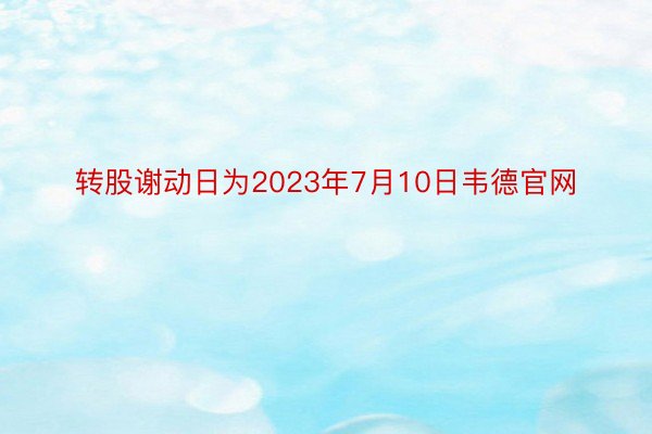 转股谢动日为2023年7月10日韦德官网