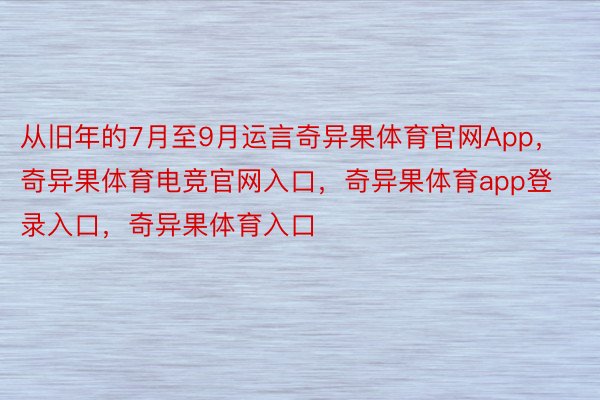 从旧年的7月至9月运言奇异果体育官网App，奇异果体育电竞官网入口，奇异果体育app登录入口，奇异果体育入口