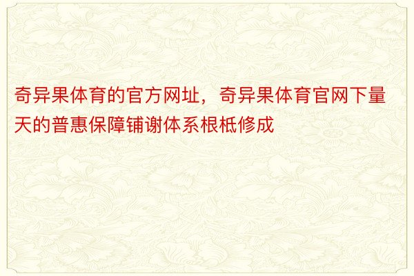 奇异果体育的官方网址，奇异果体育官网下量天的普惠保障铺谢体系根柢修成