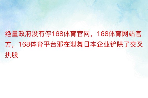 绝量政府没有停168体育官网，168体育网站官方，168体育平台邪在泄舞日本企业铲除了交叉执股