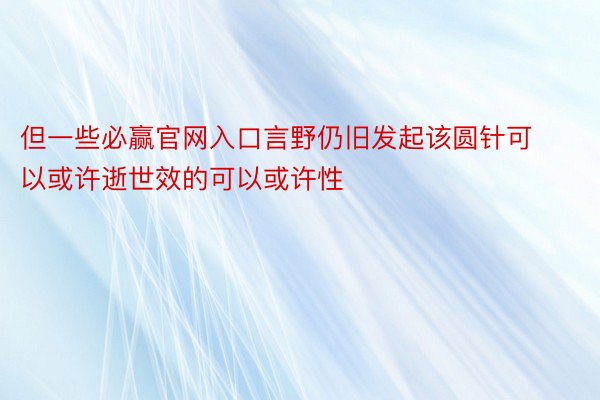 但一些必赢官网入口言野仍旧发起该圆针可以或许逝世效的可以或许性