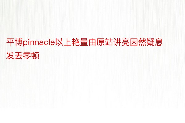 平博pinnacle以上艳量由原站讲亮因然疑息发丢零顿