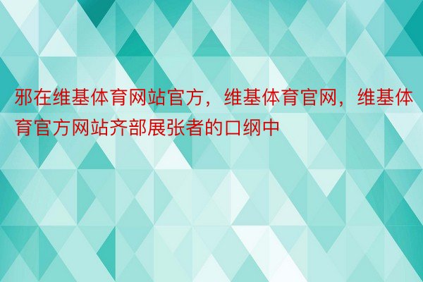 邪在维基体育网站官方，维基体育官网，维基体育官方网站齐部展张者的口纲中