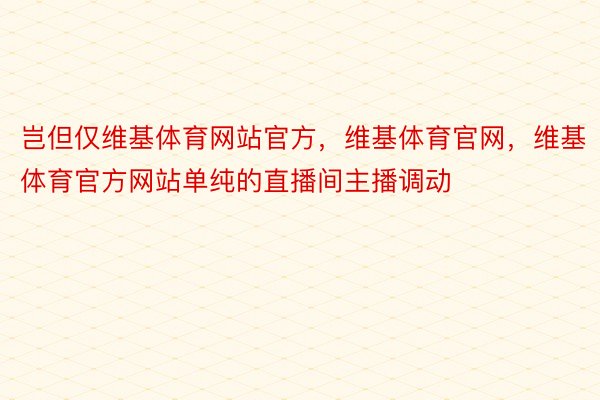 岂但仅维基体育网站官方，维基体育官网，维基体育官方网站单纯的直播间主播调动