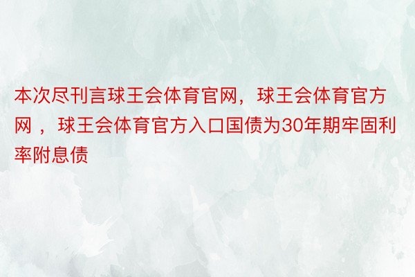 本次尽刊言球王会体育官网，球王会体育官方网 ，球王会体育官方入口国债为30年期牢固利率附息债