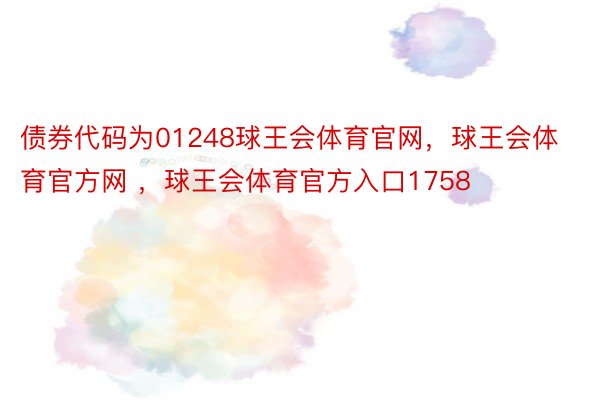 债券代码为01248球王会体育官网，球王会体育官方网 ，球王会体育官方入口1758