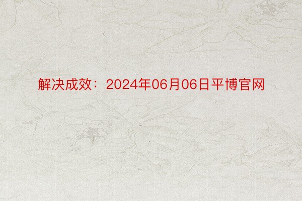 解决成效：2024年06月06日平博官网