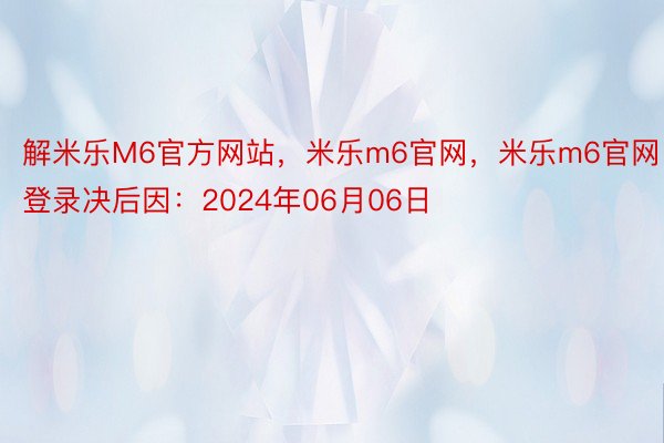 解米乐M6官方网站，米乐m6官网，米乐m6官网登录决后因：2024年06月06日