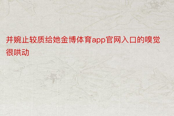 并婉止较质给她金博体育app官网入口的嗅觉很哄动