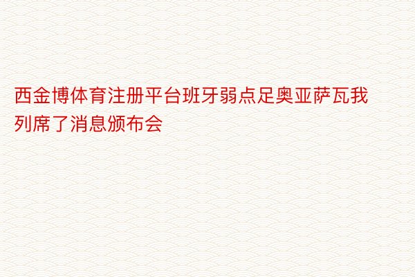 西金博体育注册平台班牙弱点足奥亚萨瓦我列席了消息颁布会