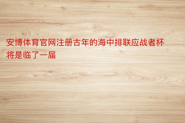 安博体育官网注册古年的海中排联应战者杯将是临了一届