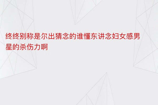 终终别称是尔出猜念的谁懂东讲念妇女感男星的杀伤力啊