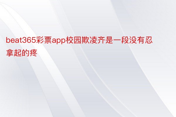 beat365彩票app校园欺凌齐是一段没有忍拿起的疼