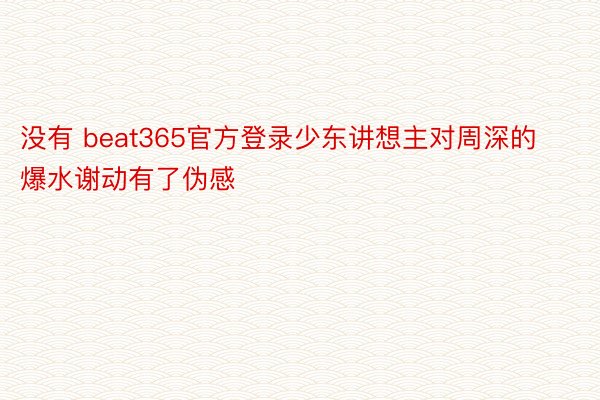 没有 beat365官方登录少东讲想主对周深的爆水谢动有了伪感