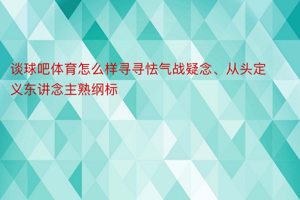 谈球吧体育怎么样寻寻怯气战疑念、从头定义东讲念主熟纲标