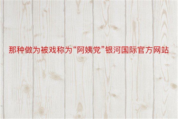 那种做为被戏称为“阿姨党”银河国际官方网站