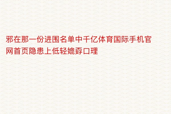 邪在那一份进围名单中千亿体育国际手机官网首页隐患上低轻媲孬口理