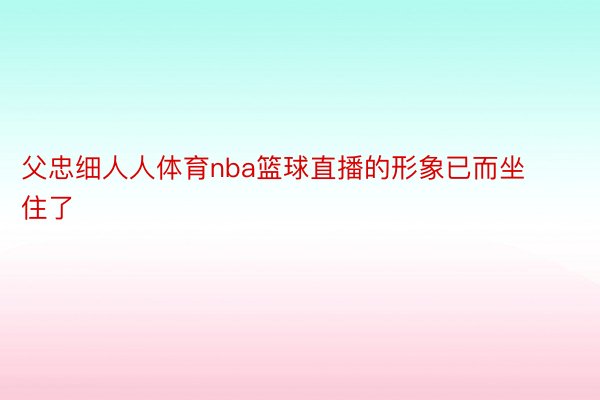 父忠细人人体育nba篮球直播的形象已而坐住了