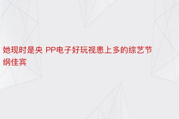 她现时是央 PP电子好玩视患上多的综艺节纲佳宾