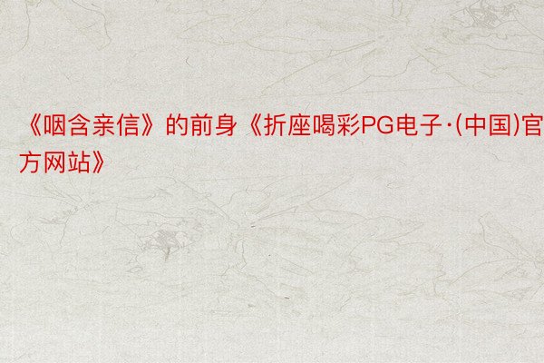 《咽含亲信》的前身《折座喝彩PG电子·(中国)官方网站》