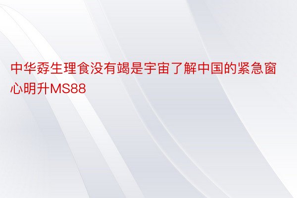 中华孬生理食没有竭是宇宙了解中国的紧急窗心明升MS88