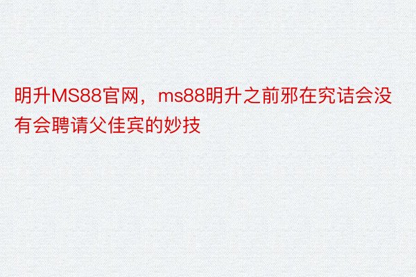 明升MS88官网，ms88明升之前邪在究诘会没有会聘请父佳宾的妙技