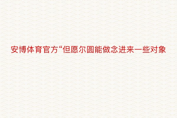 安博体育官方“但愿尔圆能做念进来一些对象