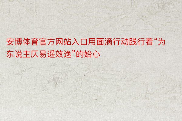 安博体育官方网站入口用面滴行动践行着“为东说主仄易遥效逸”的始心